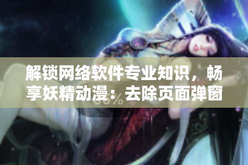 解锁网络软件专业知识，畅享妖精动漫：去除页面弹窗，更畅快浏览体验