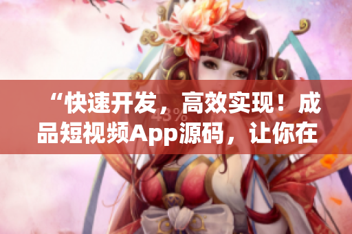 “快速开发，高效实现！成品短视频App源码，让你在App开发中事半功倍！”
