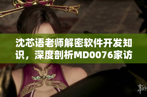 沈芯语老师解密软件开发知识，深度剖析MD0076家访现场