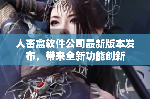 人畜禽软件公司最新版本发布，带来全新功能创新