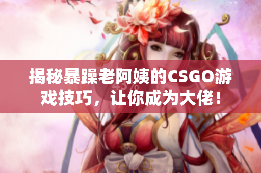 揭秘暴躁老阿姨的CSGO游戏技巧，让你成为大佬！