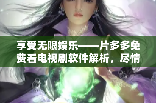 享受无限娱乐——片多多免费看电视剧软件解析，尽情畅享最新影视资源