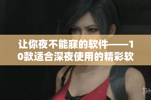 让你夜不能寐的软件——10款适合深夜使用的精彩软件推荐