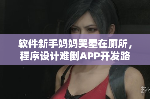 软件新手妈妈哭晕在厕所，程序设计难倒APP开发路
