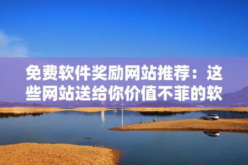 免费软件奖励网站推荐：这些网站送给你价值不菲的软件奖励！