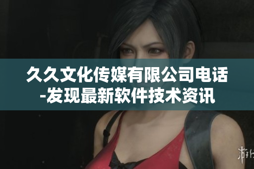久久文化传媒有限公司电话-发现最新软件技术资讯