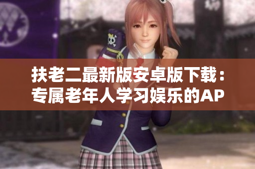 扶老二最新版安卓版下载：专属老年人学习娱乐的APP