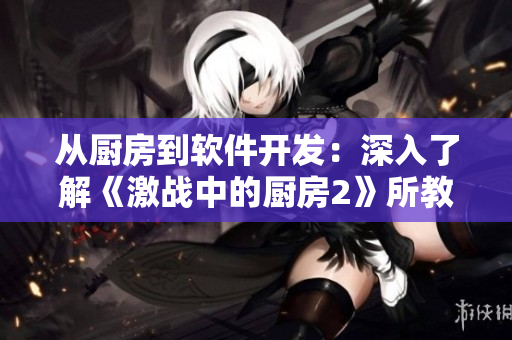 从厨房到软件开发：深入了解《激战中的厨房2》所教授的技能