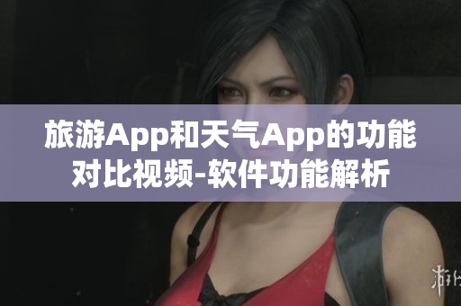 旅游App和天气App的功能对比视频-软件功能解析