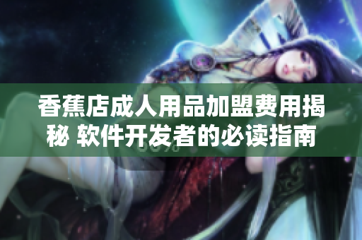 香蕉店成人用品加盟费用揭秘 软件开发者的必读指南