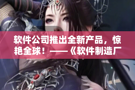 软件公司推出全新产品，惊艳全球！——《软件制造厂》
