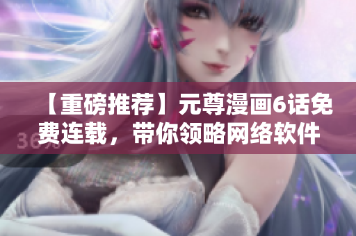 【重磅推荐】元尊漫画6话免费连载，带你领略网络软件的未来趋势！