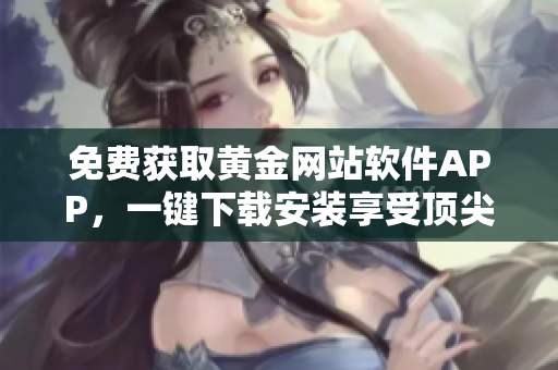 免费获取黄金网站软件APP，一键下载安装享受顶尖服务