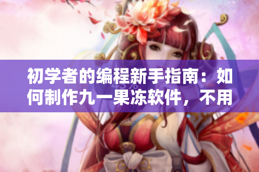 初学者的编程新手指南：如何制作九一果冻软件，不用担心技术术语.