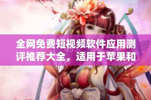 全网免费短视频软件应用测评推荐大全，适用于苹果和安卓系统