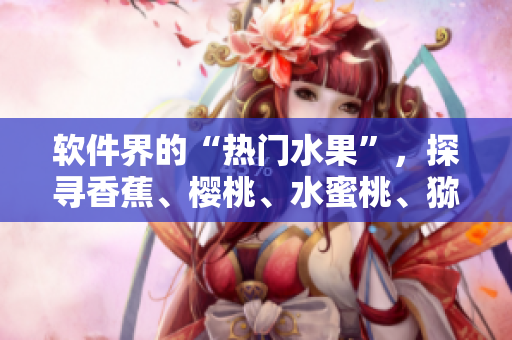 软件界的“热门水果”，探寻香蕉、樱桃、水蜜桃、猕猴桃、菠萝的新应用。