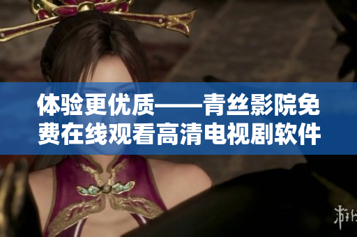 体验更优质——青丝影院免费在线观看高清电视剧软件推荐