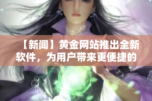 【新闻】黄金网站推出全新软件，为用户带来更便捷的交易体验！
