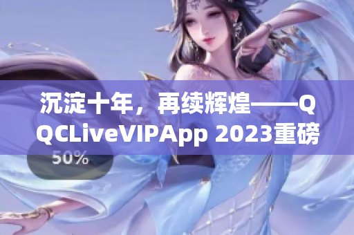 沉淀十年，再续辉煌——QQCLiveVIPApp 2023重磅发布