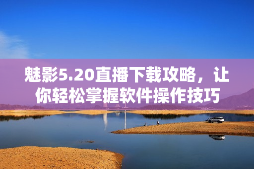 魅影5.20直播下载攻略，让你轻松掌握软件操作技巧