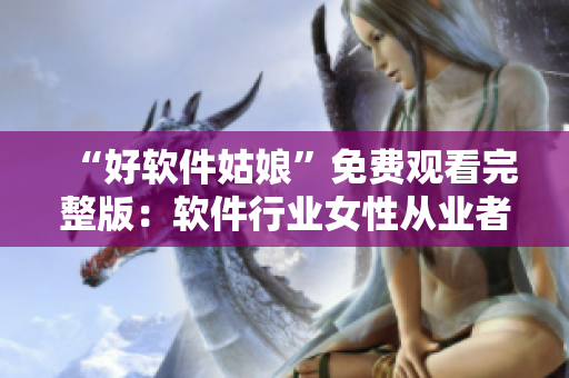 “好软件姑娘”免费观看完整版：软件行业女性从业者分享工作心得
