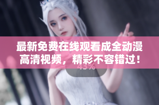 最新免费在线观看成全动漫高清视频，精彩不容错过！