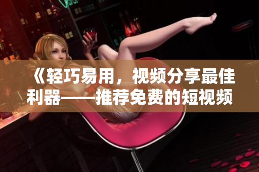 《轻巧易用，视频分享最佳利器——推荐免费的短视频剪辑软件》