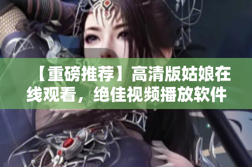 【重磅推荐】高清版姑娘在线观看，绝佳视频播放软件推荐！