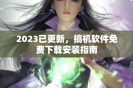 2023已更新，搞机软件免费下载安装指南