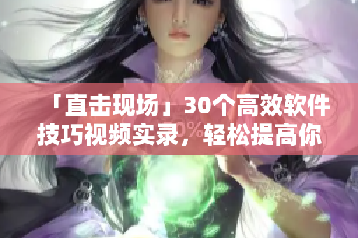 「直击现场」30个高效软件技巧视频实录，轻松提高你的工作效率！