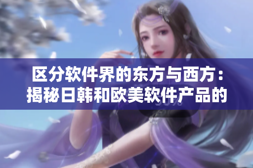 区分软件界的东方与西方：揭秘日韩和欧美软件产品的差异