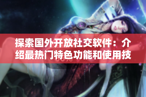 探索国外开放社交软件：介绍最热门特色功能和使用技巧！