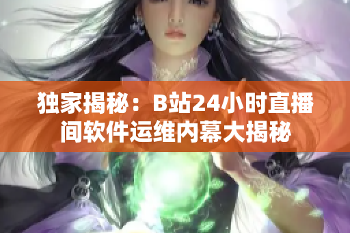 独家揭秘：B站24小时直播间软件运维内幕大揭秘
