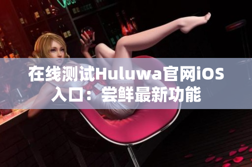 在线测试Huluwa官网iOS入口：尝鲜最新功能