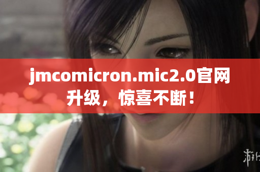 jmcomicron.mic2.0官网升级，惊喜不断！