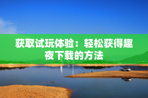 获取试玩体验：轻松获得趣夜下载的方法