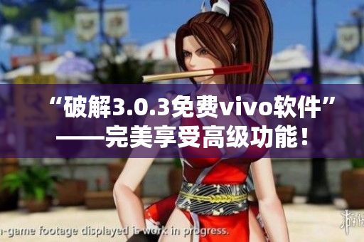 “破解3.0.3免费vivo软件”——完美享受高级功能！