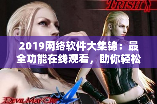 2019网络软件大集锦：最全功能在线观看，助你轻松成为软件专家！