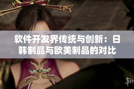 软件开发界传统与创新：日韩制品与欧美制品的对比