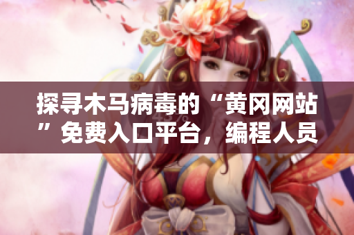 探寻木马病毒的“黄冈网站”免费入口平台，编程人员必看最新资讯！