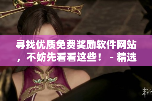 寻找优质免费奖励软件网站，不妨先看看这些！ - 精选网络软件编辑推荐
