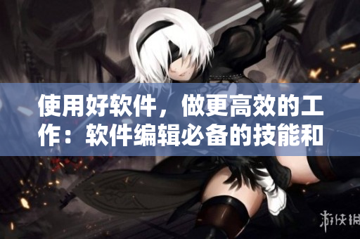 使用好软件，做更高效的工作：软件编辑必备的技能和工具