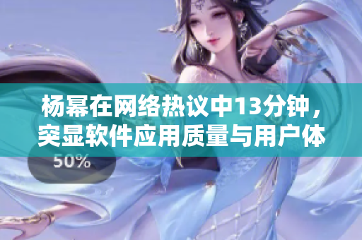 杨幂在网络热议中13分钟，突显软件应用质量与用户体验关键