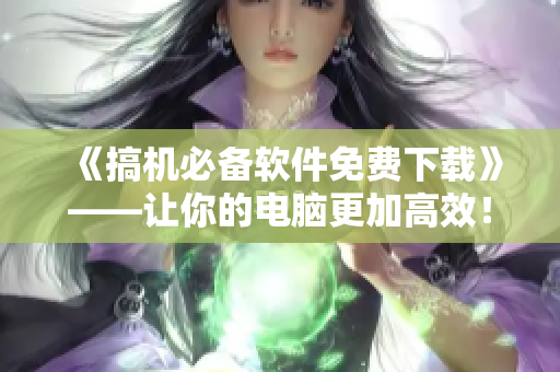 《搞机必备软件免费下载》——让你的电脑更加高效！
