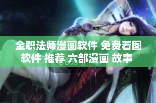 全职法师漫画软件 免费看图软件 推荐 六部漫画 故事 