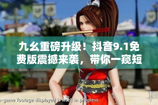 九幺重磅升级！抖音9.1免费版震撼来袭，带你一窥短视频全新时代！