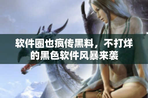 软件圈也疯传黑料，不打烊的黑色软件风暴来袭