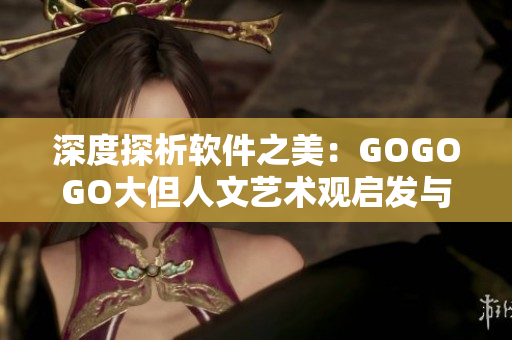 深度探析软件之美：GOGOGO大但人文艺术观启发与反思
