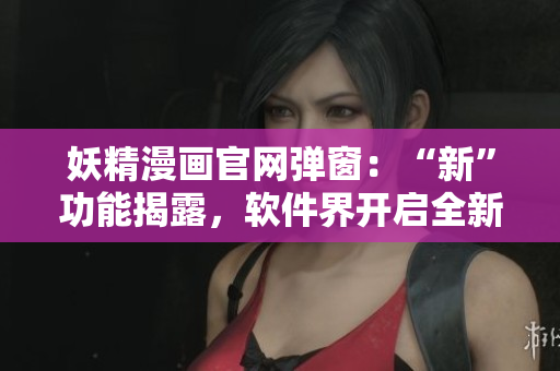 妖精漫画官网弹窗：“新”功能揭露，软件界开启全新篇章