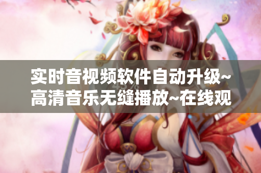 实时音视频软件自动升级~高清音乐无缝播放~在线观看~